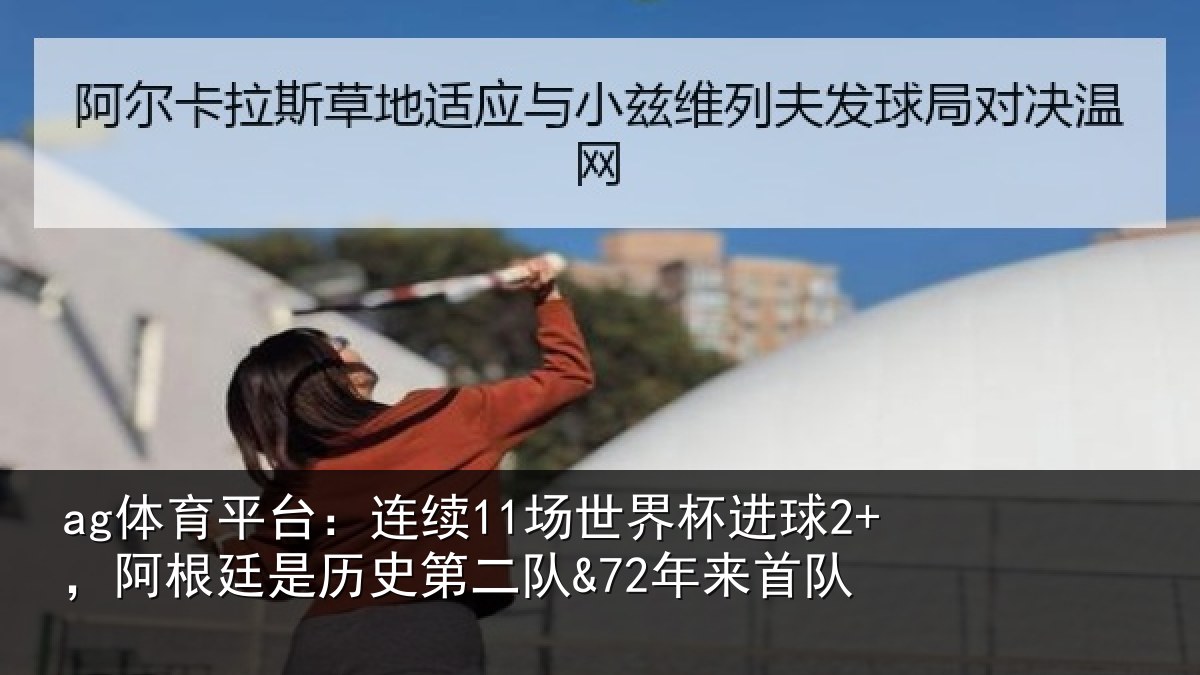 ag体育平台：连续11场世界杯进球2+，阿根廷是历史第二队&72年来首队