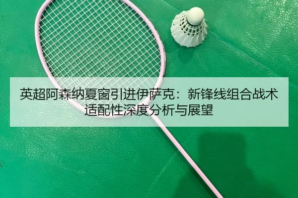 英超阿森纳夏窗引进伊萨克：新锋线组合战术适配性深度分析与展望