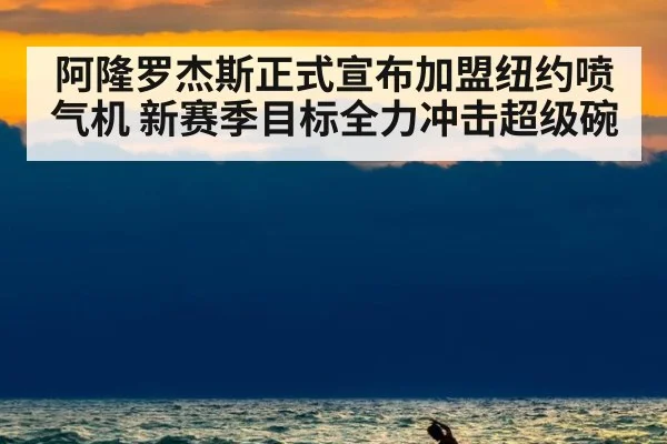 阿隆罗杰斯正式宣布加盟纽约喷气机 新赛季目标全力冲击超级碗