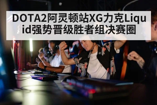 DOTA2阿灵顿站XG力克Liquid强势晋级胜者组决赛圈