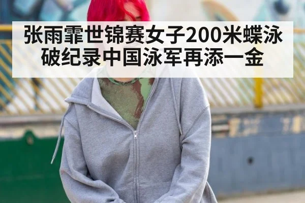张雨霏世锦赛女子200米蝶泳破纪录中国泳军再添一金
