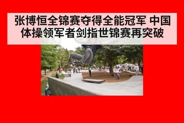 张博恒全锦赛夺得全能冠军 中国体操领军者剑指世锦赛再突破